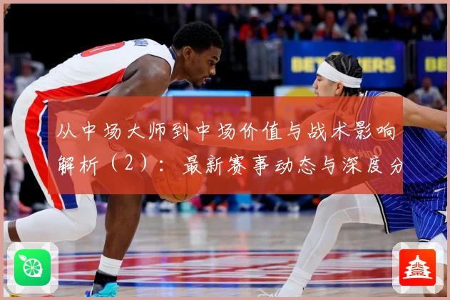 从中场大师到中场价值与战术影响解析（2）：最新赛事动态与深度分析