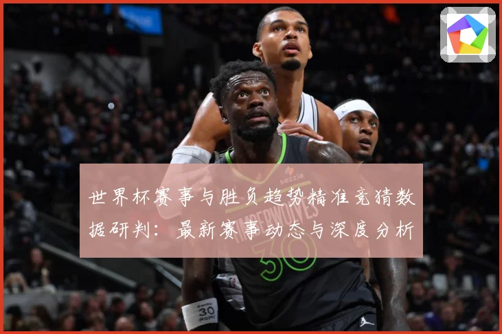 世界杯赛事与胜负趋势精准竞猜数据研判：最新赛事动态与深度分析