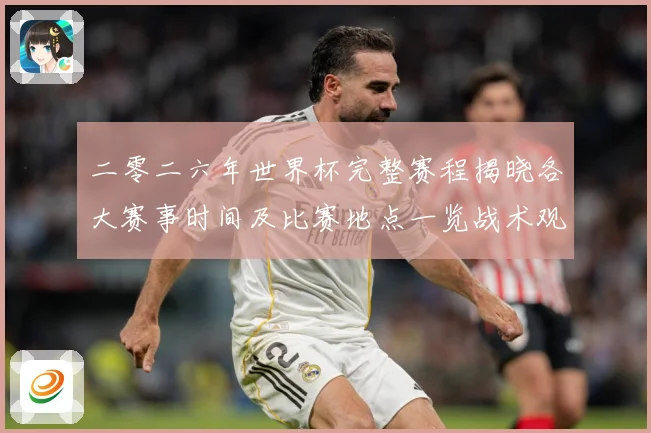 二零二六年世界杯完整赛程揭晓各大赛事时间及比赛地点一览战术观察：最新赛事动态与深度分析