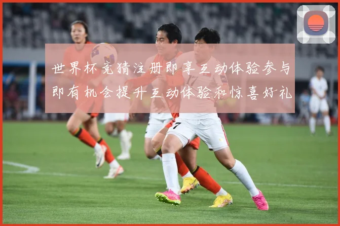 世界杯竞猜注册即享互动体验参与即有机会提升互动体验和惊喜好礼数据研判：最新赛事动态与深度分析
