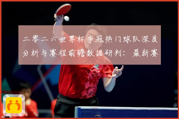 二零二六世界杯夺冠热门球队深度分析与赛程前瞻数据研判：最新赛事动态与深度分析