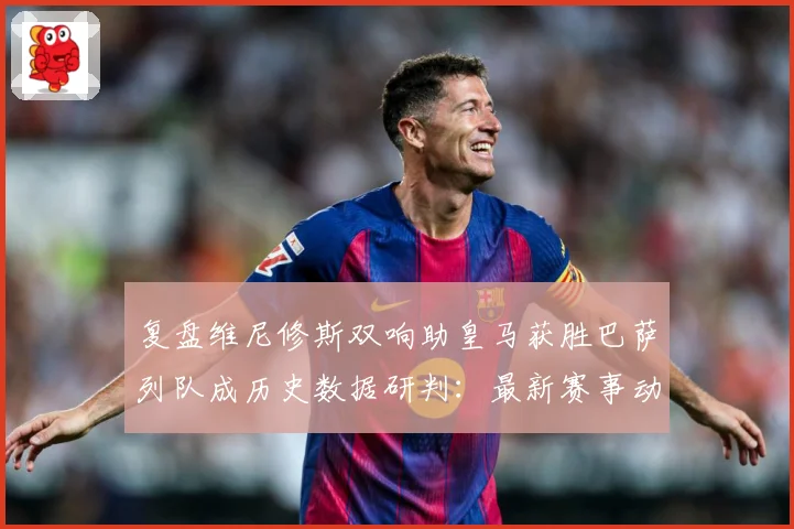 复盘维尼修斯双响助皇马获胜巴萨列队成历史数据研判：最新赛事动态与深度分析