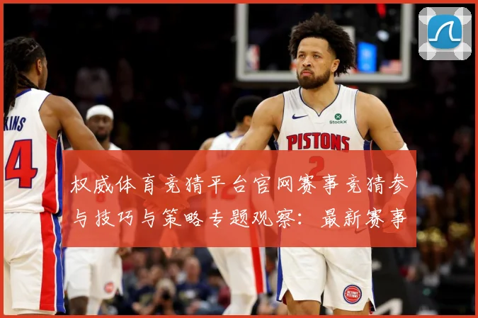 权威体育竞猜平台官网赛事竞猜参与技巧与策略专题观察：最新赛事动态与深度分析