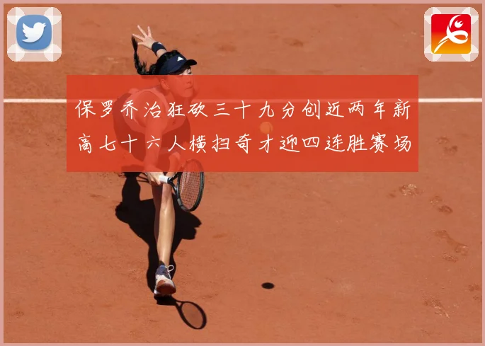 保罗乔治狂砍三十九分创近两年新高七十六人横扫奇才迎四连胜赛场复盘：最新赛事动态与深度分析