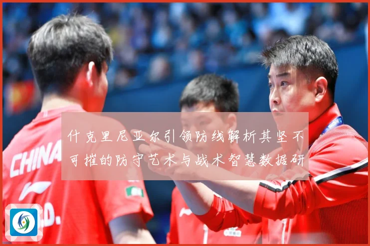 什克里尼亚尔引领防线解析其坚不可摧的防守艺术与战术智慧数据研判：最新赛事动态与深度分析