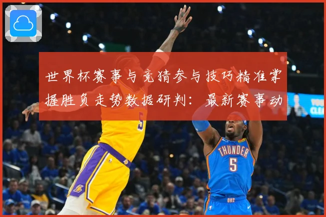 世界杯赛事与竞猜参与技巧精准掌握胜负走势数据研判：最新赛事动态与深度分析