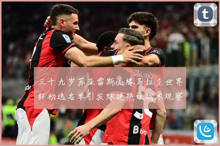 三十九岁苏亚雷斯无缘乌拉圭世界杯初选名单引发球迷热议战术观察：最新赛事动态与深度分析