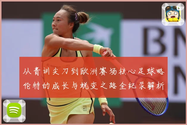 从青训尖刀到欧洲赛场核心足球略伦特的成长与蜕变之路全纪录解析战术观察：最新赛事动态与深度分析