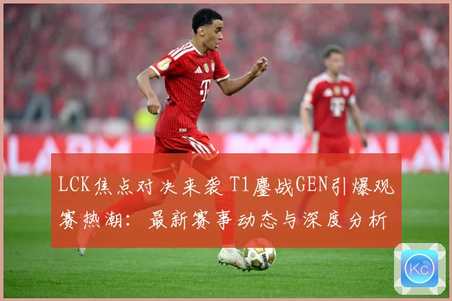 LCK焦点对决来袭 T1鏖战GEN引爆观赛热潮：最新赛事动态与深度分析