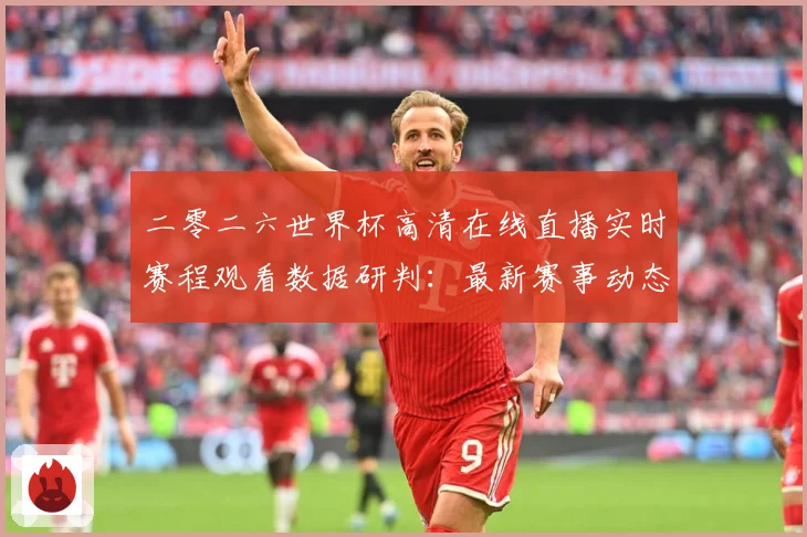 二零二六世界杯高清在线直播实时赛程观看数据研判：最新赛事动态与深度分析