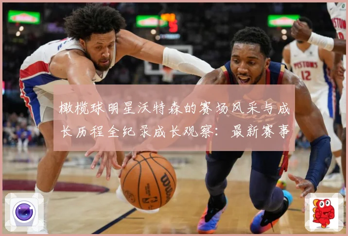 橄榄球明星沃特森的赛场风采与成长历程全纪录成长观察：最新赛事动态与深度分析