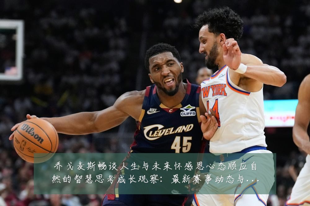 乔戈麦斯畅谈人生与未来怀感恩心态顺应自然的智慧思考成长观察：最新赛事动态与深度分析