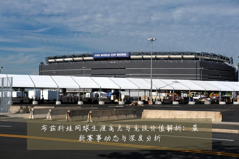 布兹科娃网球生涯高光与竞技价值解析：最新赛事动态与深度分析