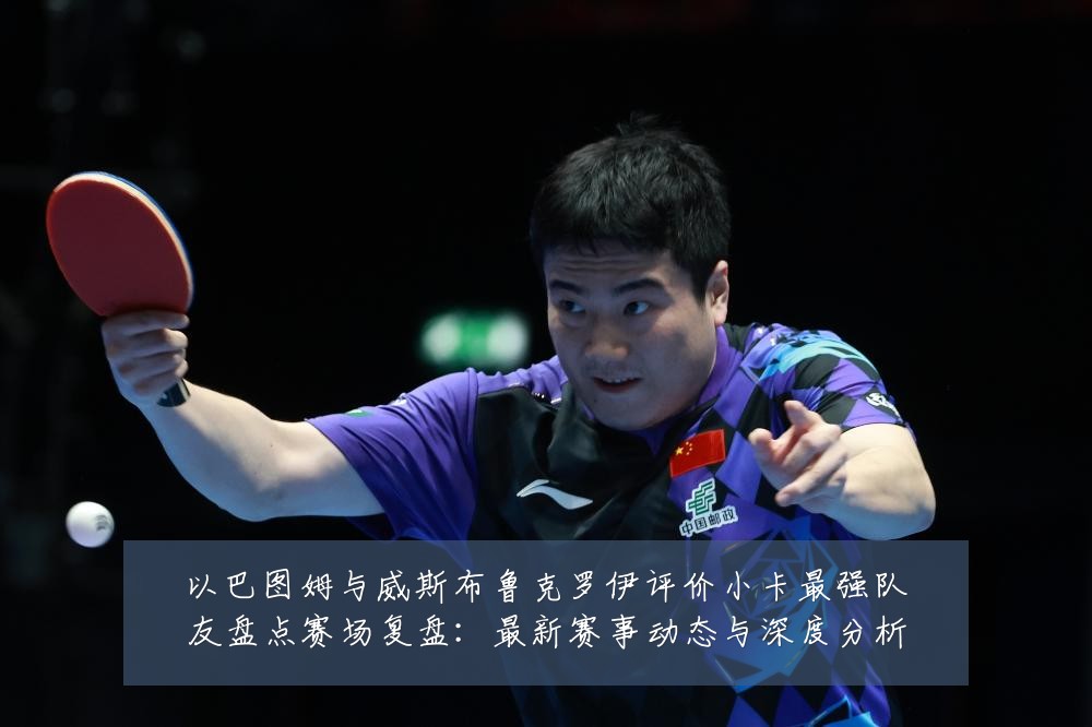 以巴图姆与威斯布鲁克罗伊评价小卡最强队友盘点赛场复盘：最新赛事动态与深度分析