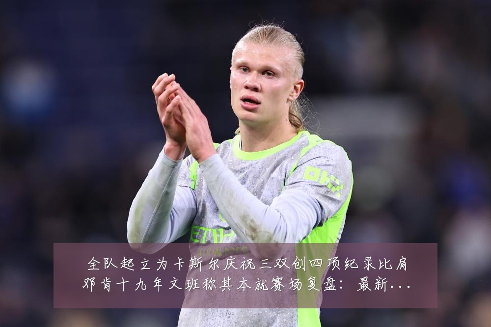 全队起立为卡斯尔庆祝三双创四项纪录比肩邓肯十九年文班称其本就赛场复盘：最新赛事动态与深度分析