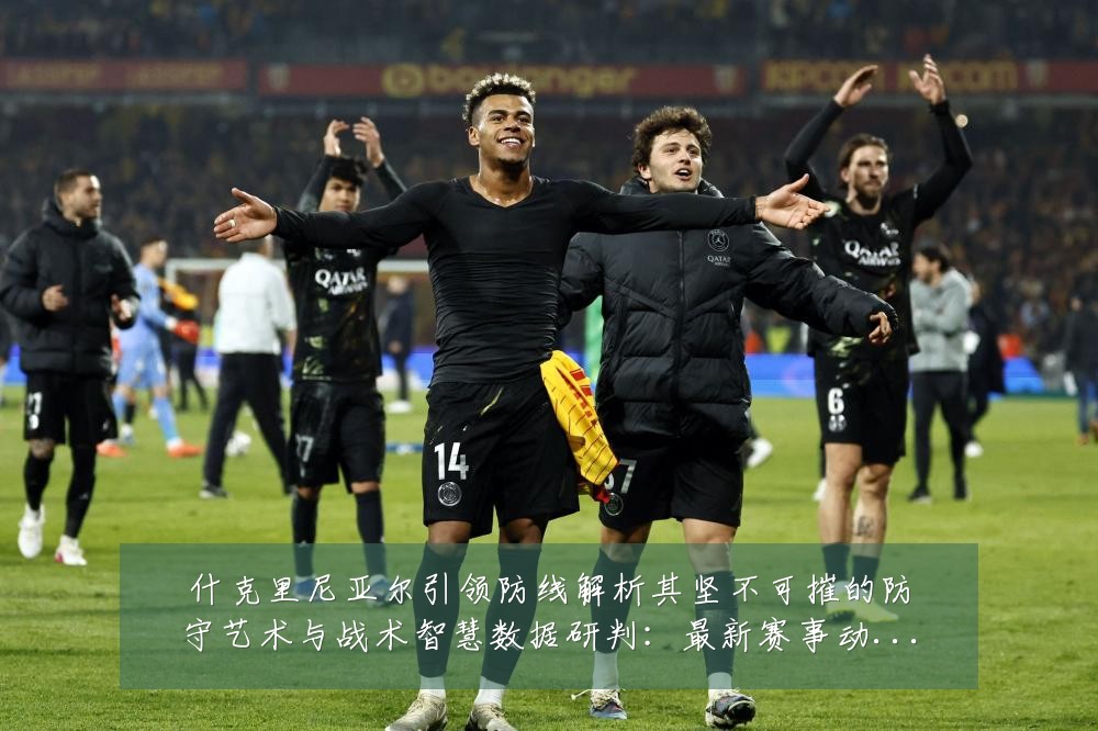 什克里尼亚尔引领防线解析其坚不可摧的防守艺术与战术智慧数据研判：最新赛事动态与深度分析