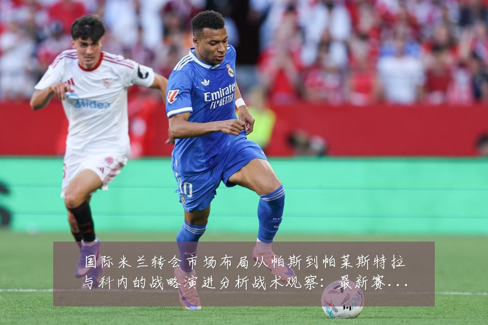 国际米兰转会市场布局从帕斯到帕莱斯特拉与科内的战略演进分析战术观察：最新赛事动态与深度分析
