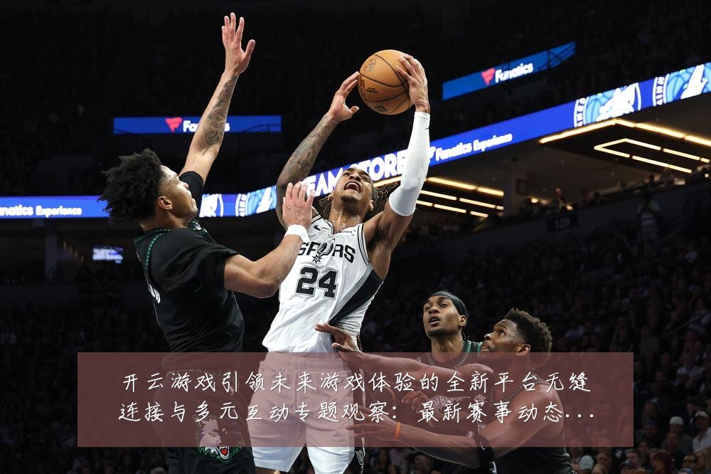 开云游戏引领未来游戏体验的全新平台无缝连接与多元互动专题观察:最新赛事动态与深度分析