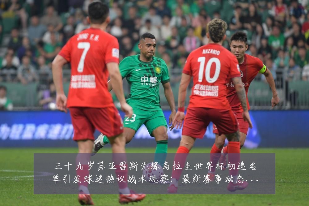 三十九岁苏亚雷斯无缘乌拉圭世界杯初选名单引发球迷热议战术观察：最新赛事动态与深度分析