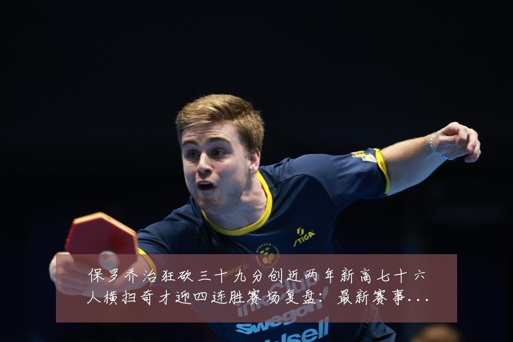 保罗乔治狂砍三十九分创近两年新高七十六人横扫奇才迎四连胜赛场复盘:最新赛事动态与深度分析
