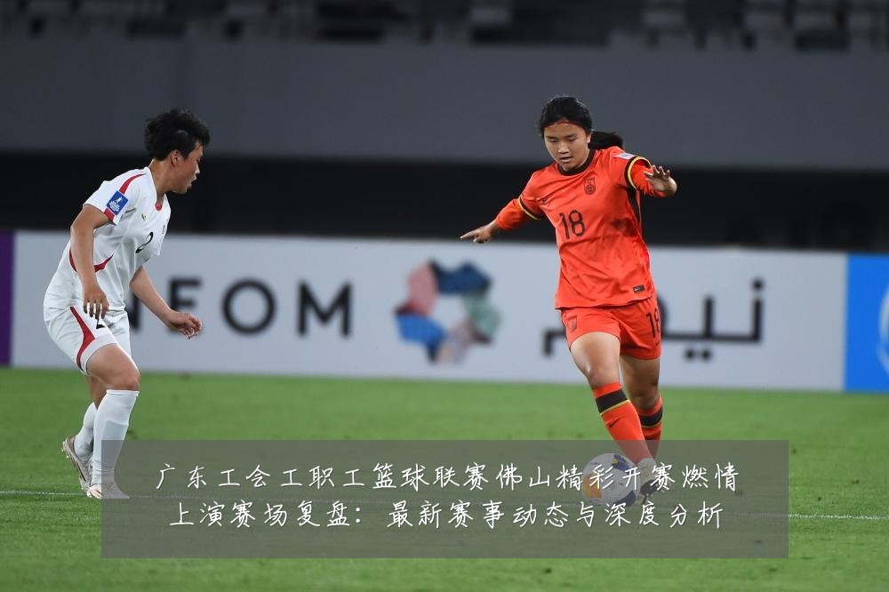 广东工会工职工篮球联赛佛山精彩开赛燃情上演赛场复盘:最新赛事动态与深度分析