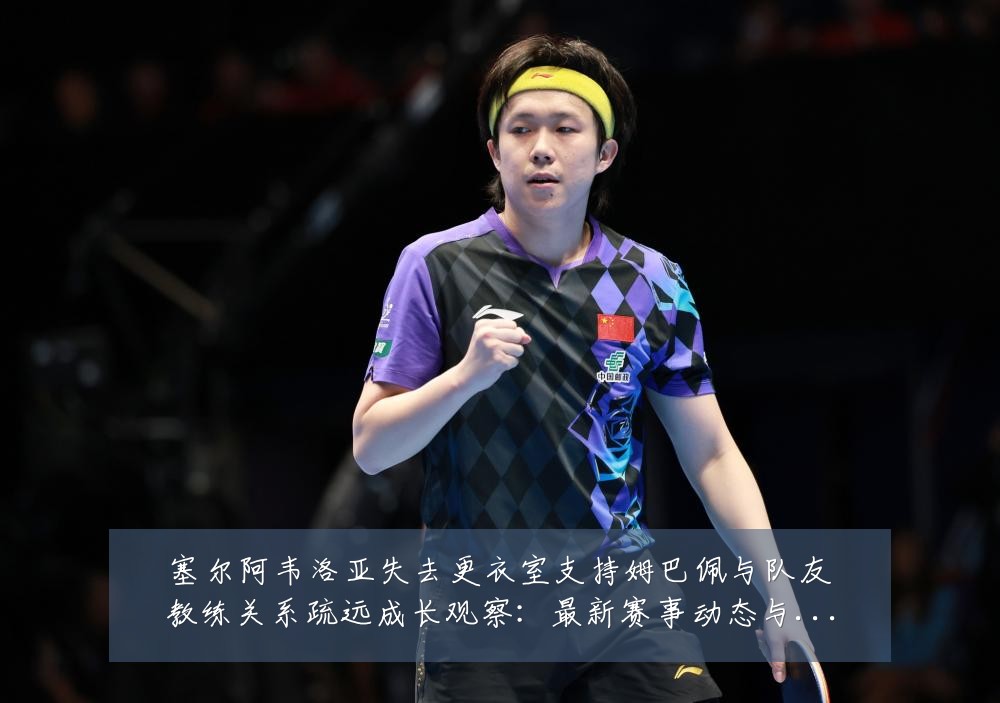塞尔阿韦洛亚失去更衣室支持姆巴佩与队友教练关系疏远成长观察:最新赛事动态与深度分析